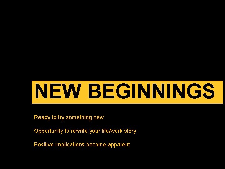 NEW BEGINNINGS Ready to try something new Opportunity to rewrite your life/work story Positive