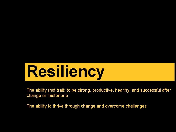 Resiliency The ability (not trait) to be strong, productive, healthy, and successful after change