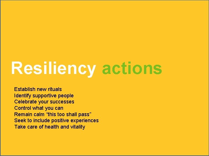 Resiliency actions Establish new rituals Identify supportive people Celebrate your successes Control what you