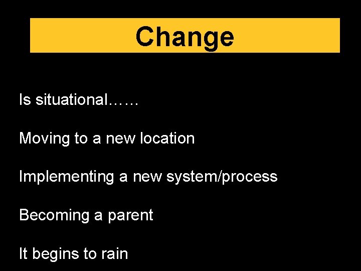 Change Is situational…… Moving to a new location Implementing a new system/process Becoming a