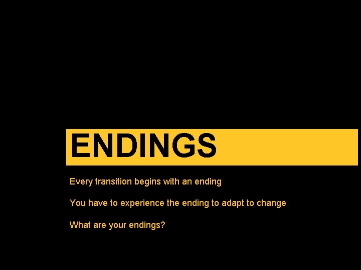 ENDINGS Every transition begins with an ending You have to experience the ending to