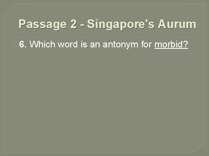 Passage 2 - Singapore's Aurum � 6. Which word is an antonym for morbid? Passage 2 - Singapore's Aurum � 6. Which word is an antonym for morbid?