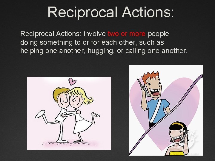 Reciprocal Actions: involve two or more people doing something to or for each other,