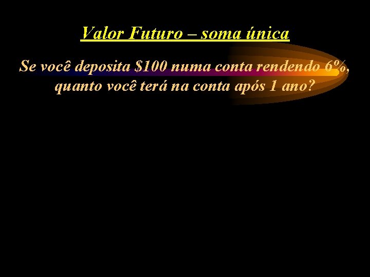 Valor Futuro – soma única Se você deposita $100 numa conta rendendo 6%, quanto