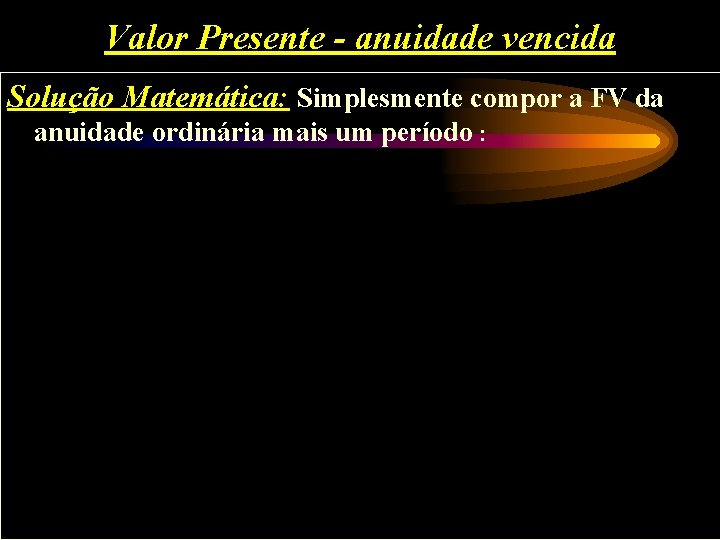 Valor Presente - anuidade vencida Solução Matemática: Simplesmente compor a FV da anuidade ordinária