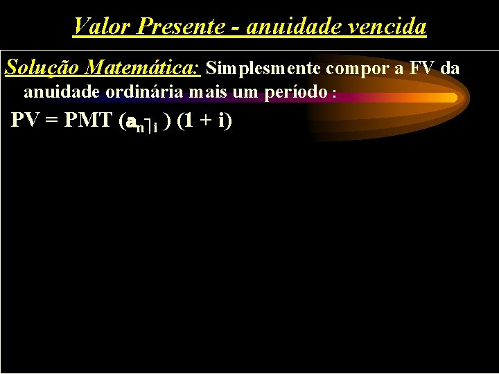 Valor Presente - anuidade vencida Solução Matemática: Simplesmente compor a FV da anuidade ordinária