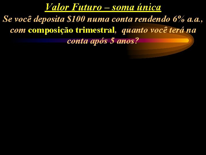 Valor Futuro – soma única Se você deposita $100 numa conta rendendo 6% a.