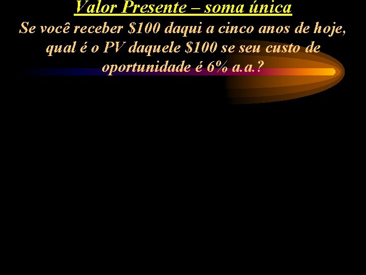 Valor Presente – soma única Se você receber $100 daqui a cinco anos de