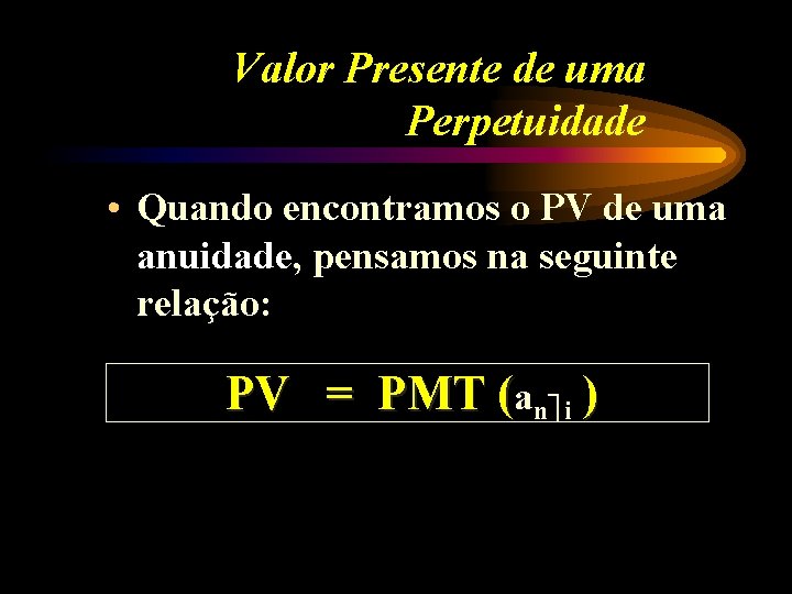 Valor Presente de uma Perpetuidade • Quando encontramos o PV de uma anuidade, pensamos