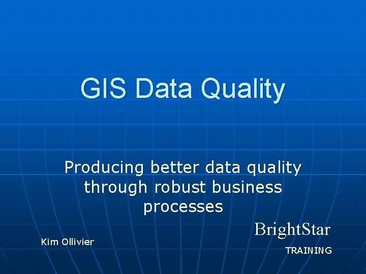 GIS Data Quality Producing better data quality through robust business processes Kim Ollivier Bright.
