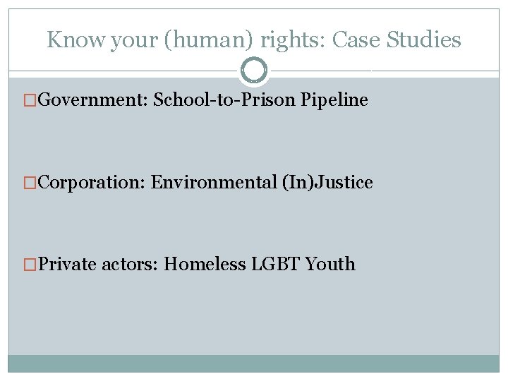 Know your (human) rights: Case Studies �Government: School-to-Prison Pipeline �Corporation: Environmental (In)Justice �Private actors: