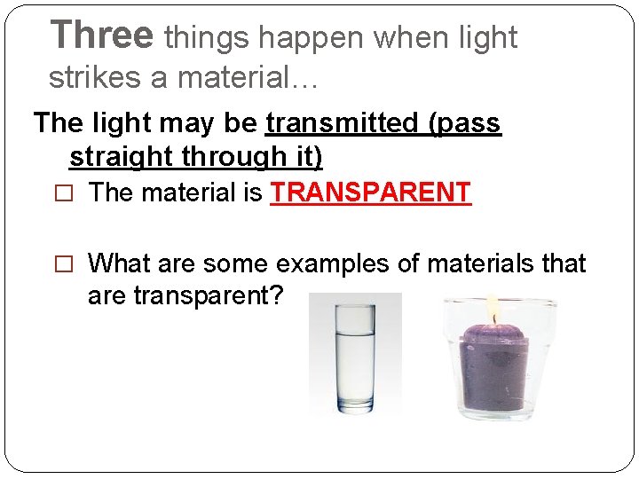 Three things happen when light strikes a material… The light may be transmitted (pass