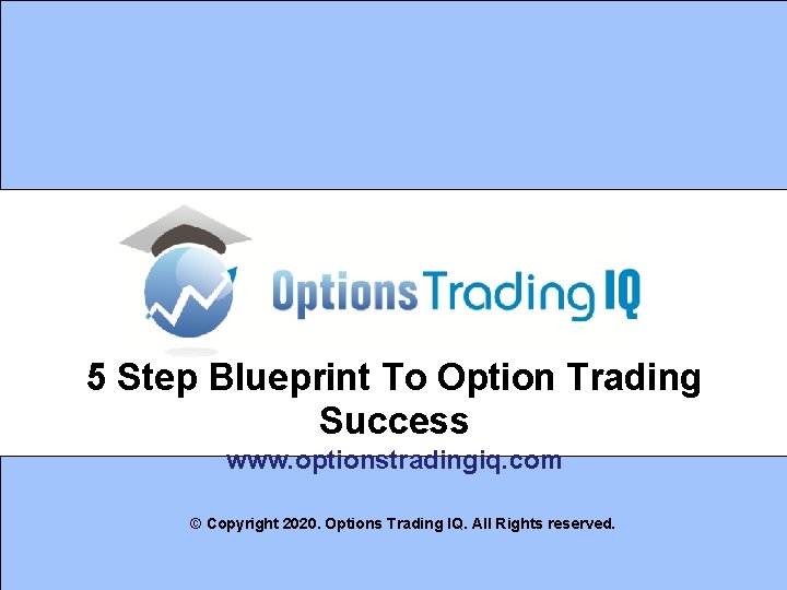 5 Step Blueprint To Option Trading Success www. optionstradingiq. com © Copyright 2020. Options