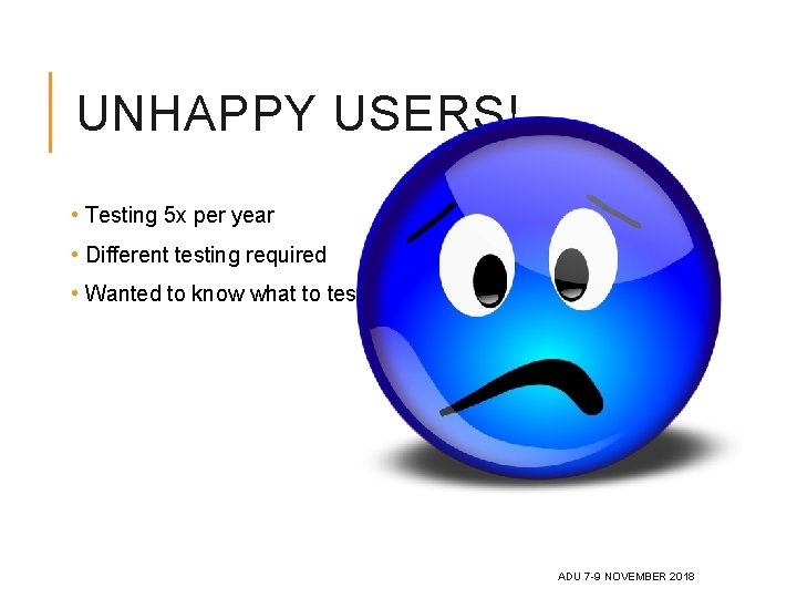 UNHAPPY USERS! • Testing 5 x per year • Different testing required • Wanted UNHAPPY USERS! • Testing 5 x per year • Different testing required • Wanted