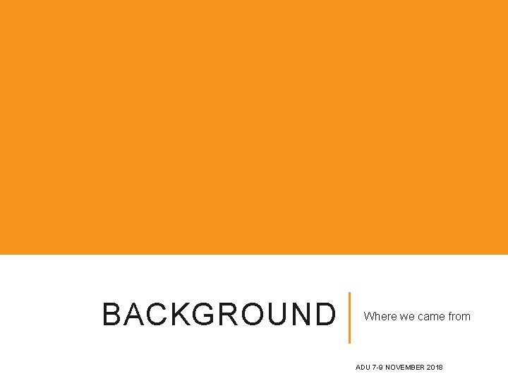 BACKGROUND Where we came from ADU 7 -9 NOVEMBER 2018 BACKGROUND Where we came from ADU 7 -9 NOVEMBER 2018