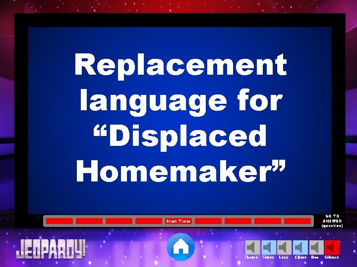 Replacement language for “Displaced Homemaker” GO TO ANSWER (question) Start Timer Theme Timer Lose