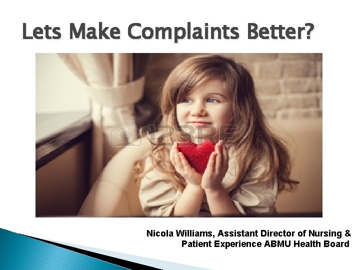 Lets Make Complaints Better? Nicola Williams, Assistant Director of Nursing & Patient Experience ABMU
