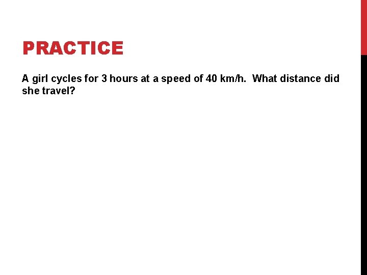 PRACTICE A girl cycles for 3 hours at a speed of 40 km/h. What