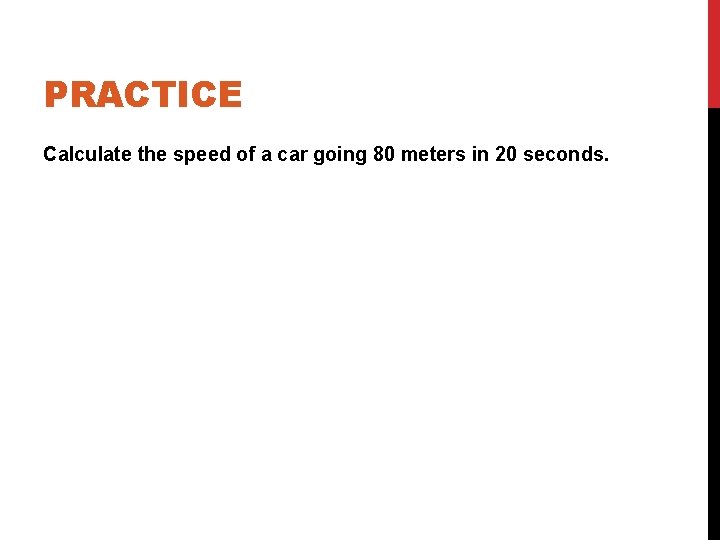 PRACTICE Calculate the speed of a car going 80 meters in 20 seconds. 