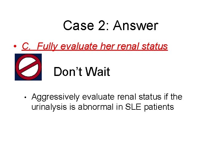 Case 2: Answer • C. Fully evaluate her renal status • • Don’t Wait