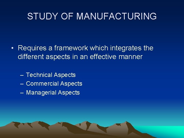 STUDY OF MANUFACTURING • Requires a framework which integrates the different aspects in an