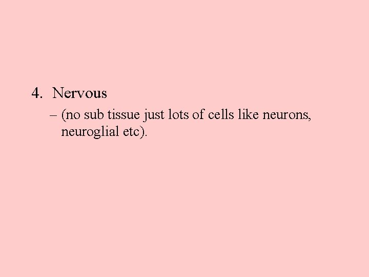 4. Nervous – (no sub tissue just lots of cells like neurons, neuroglial etc).
