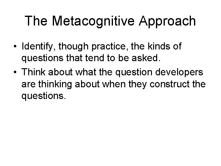 The Metacognitive Approach • Identify, though practice, the kinds of questions that tend to