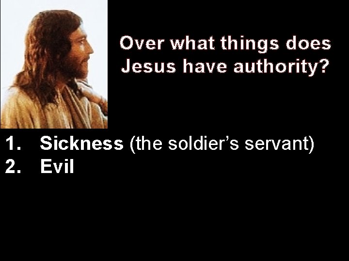 Over what things does Jesus have authority? 1. Sickness (the soldier’s servant) 2. Evil