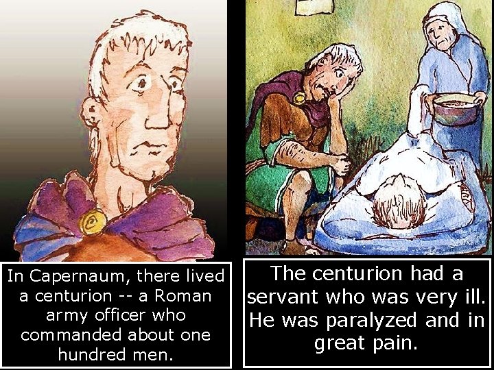 In Capernaum, there lived a centurion -- a Roman army officer who commanded about