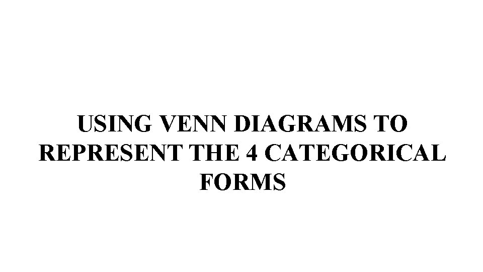 USING VENN DIAGRAMS TO REPRESENT THE 4 CATEGORICAL FORMS 