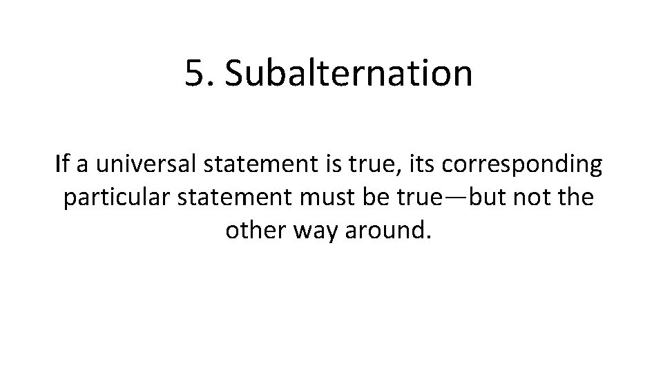 5. Subalternation If a universal statement is true, its corresponding particular statement must be
