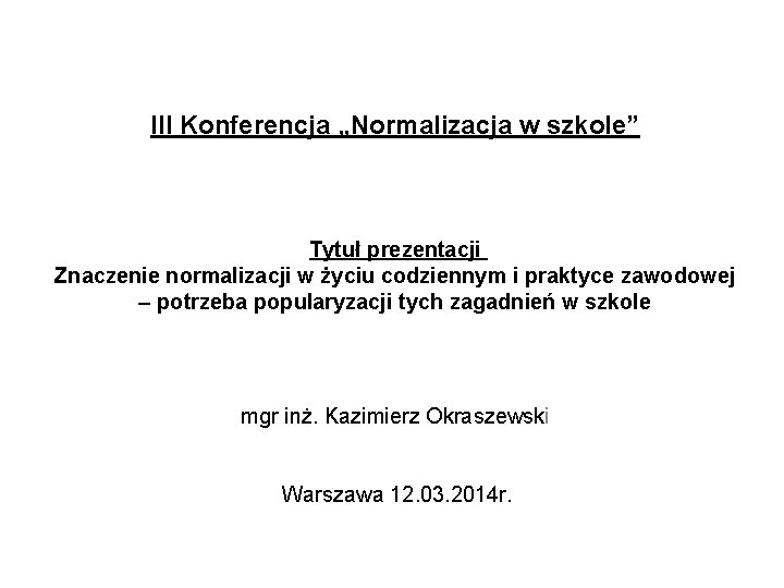 III Konferencja „Normalizacja w szkole” Tytuł prezentacji Znaczenie normalizacji w życiu codziennym i praktyce