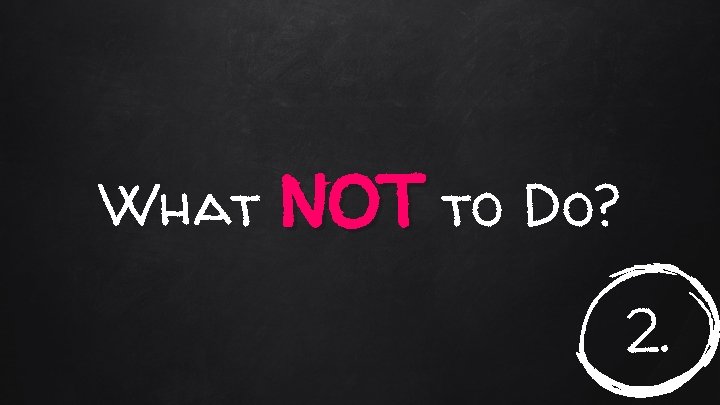 What NOT to Do? 2. 