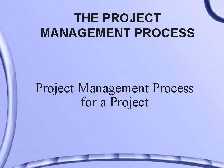 THE PROJECT MANAGEMENT PROCESS Project Management Process for a Project 