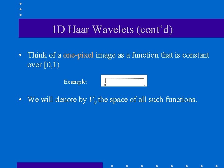 1 D Haar Wavelets (cont’d) • Think of a one-pixel image as a function