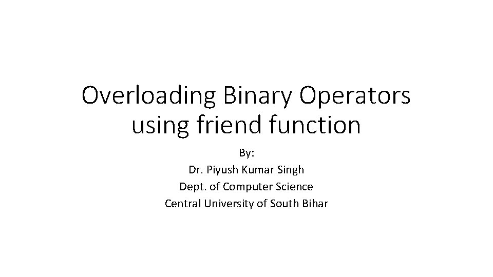 Overloading Binary Operators using friend function By: Dr. Piyush Kumar Singh Dept. of Computer