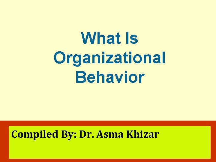 What Is Organizational Behavior ORGANIZATIONAL BEHAVIOR Compiled By: Dr. Asma Khizar S T E