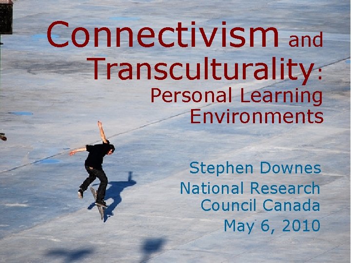 Connectivism and Transculturality: Personal Learning Environments Stephen Downes National Research Council Canada May 6,