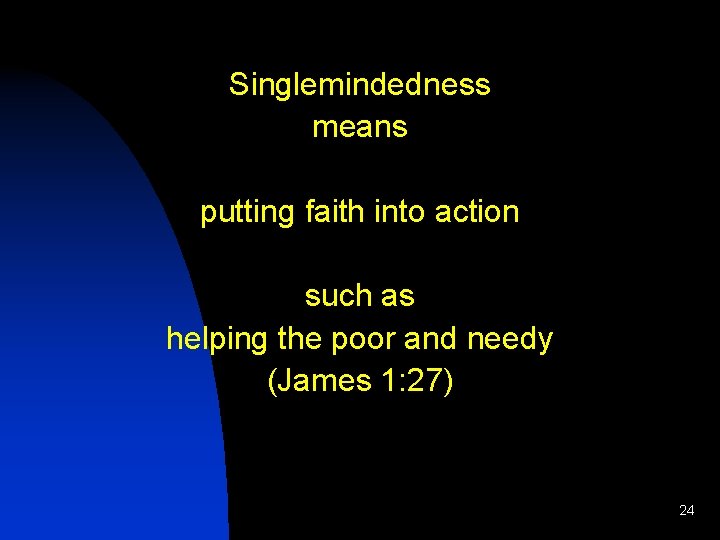 Singlemindedness means putting faith into action such as helping the poor and needy (James