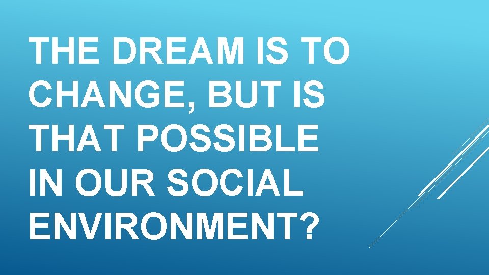 THE DREAM IS TO CHANGE, BUT IS THAT POSSIBLE IN OUR SOCIAL ENVIRONMENT? 