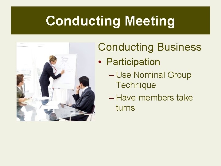 Conducting Meeting Conducting Business • Participation – Use Nominal Group Technique – Have members