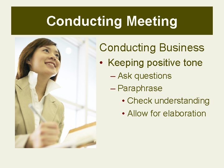 Conducting Meeting Conducting Business • Keeping positive tone – Ask questions – Paraphrase •
