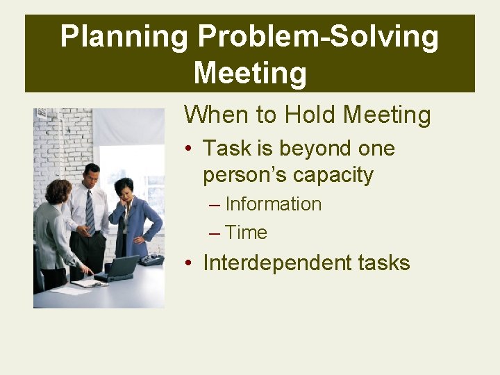 Planning Problem-Solving Meeting When to Hold Meeting • Task is beyond one person’s capacity