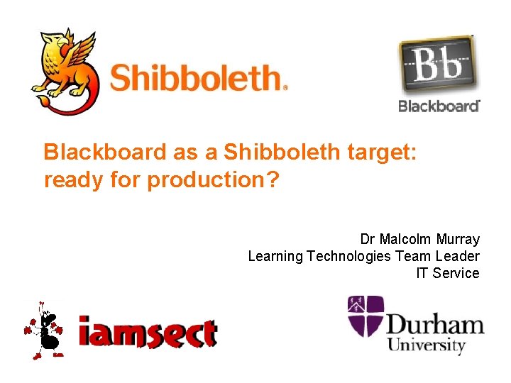 Blackboard as a Shibboleth target: ready for production? Dr Malcolm Murray Learning Technologies Team