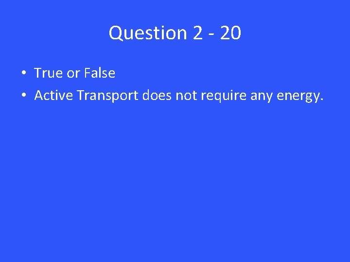 Question 2 - 20 • True or False • Active Transport does not require
