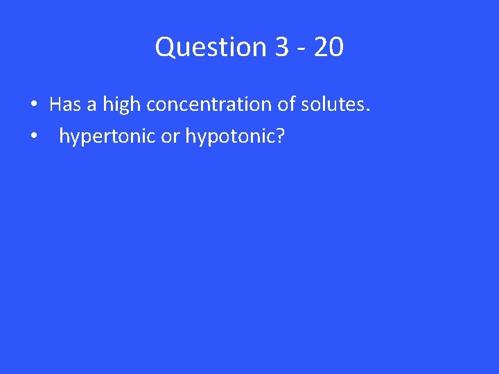 Question 3 - 20 • Has a high concentration of solutes. • hypertonic or
