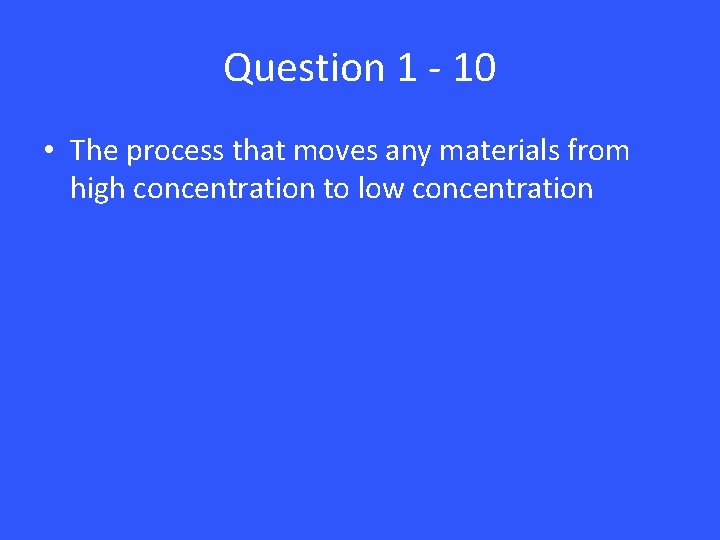 Question 1 - 10 • The process that moves any materials from high concentration