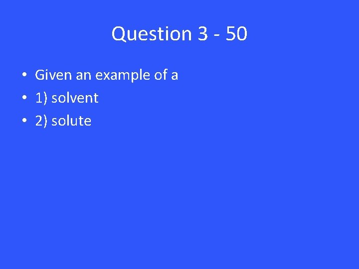 Question 3 - 50 • Given an example of a • 1) solvent •