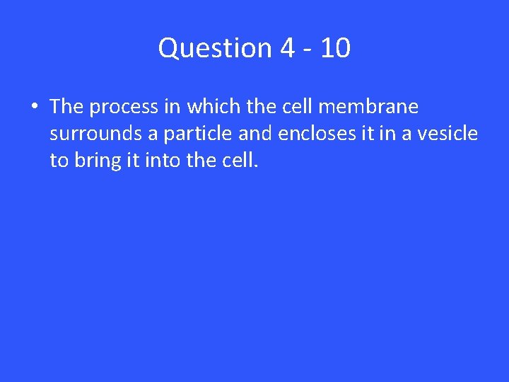 Question 4 - 10 • The process in which the cell membrane surrounds a
