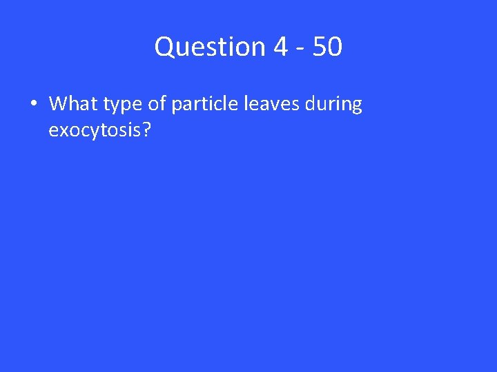 Question 4 - 50 • What type of particle leaves during exocytosis? 